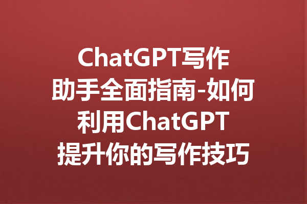 ChatGPT写作助手全面指南-如何利用ChatGPT提升你的写作技巧