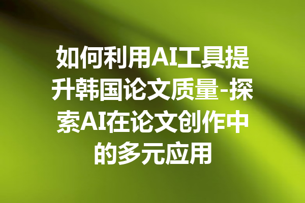 如何利用AI工具提升韩国论文质量-探索AI在论文创作中的多元应用