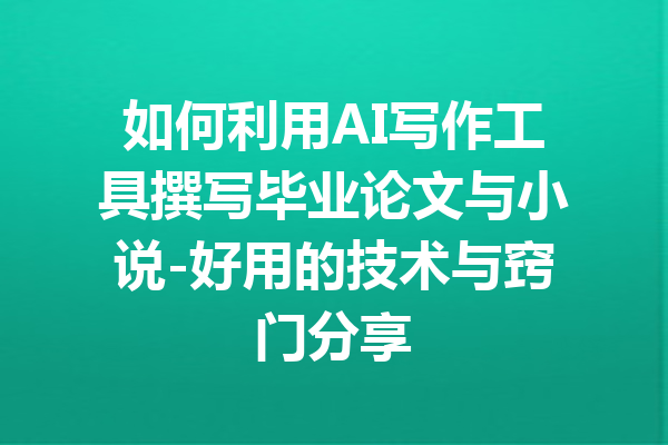 如何利用AI写作工具撰写毕业论文与小说-好用的技术与窍门分享