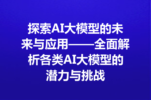 探索AI大模型的未来与应用——全面解析各类AI大模型的潜力与挑战