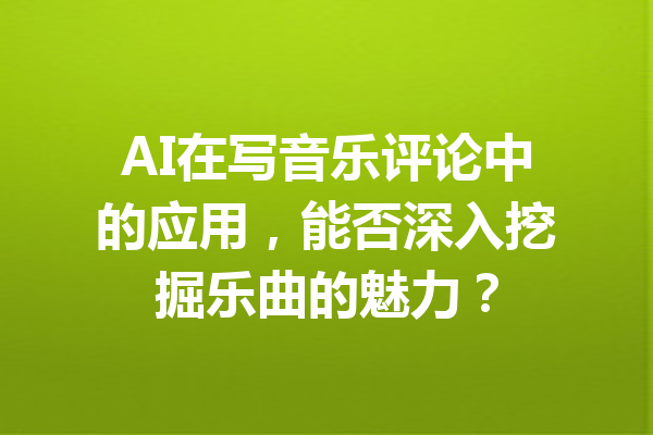 AI在写音乐评论中的应用，能否深入挖掘乐曲的魅力？