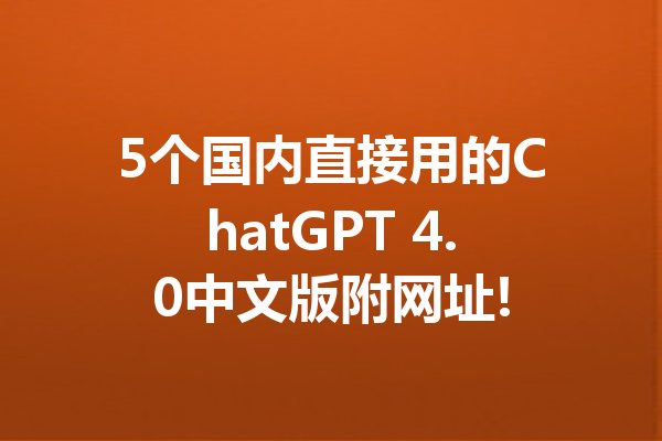 5个国内直接用的ChatGPT 4.0中文版附网址!