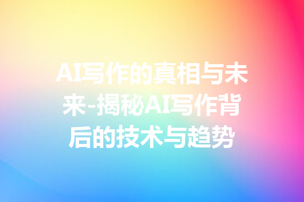 AI写作的真相与未来-揭秘AI写作背后的技术与趋势