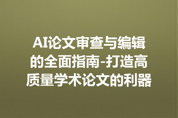 AI论文审查与编辑的全面指南-打造高质量学术论文的利器