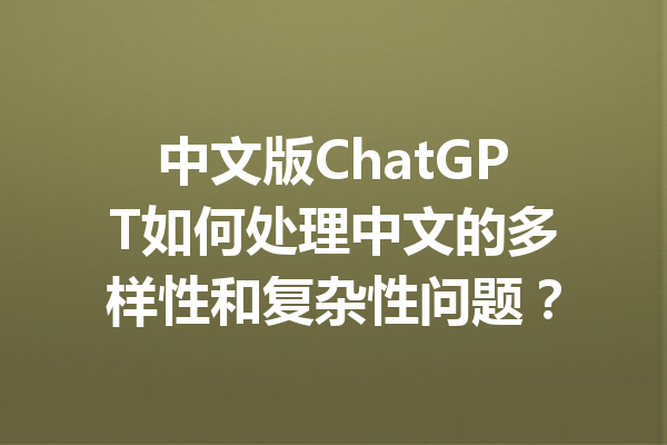 中文版ChatGPT如何处理中文的多样性和复杂性问题？