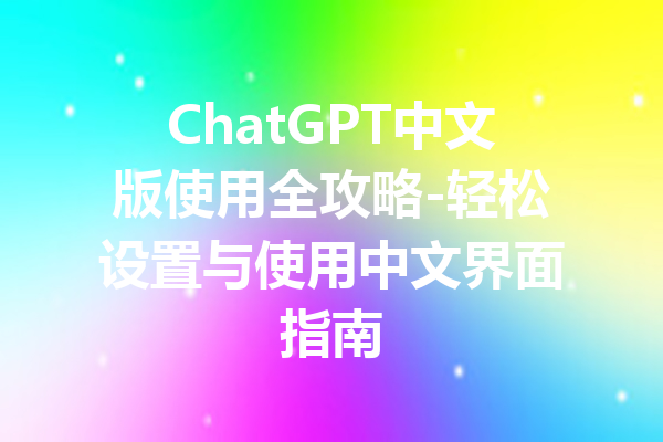 ChatGPT中文版使用全攻略-轻松设置与使用中文界面指南