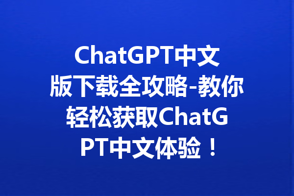 ChatGPT中文版下载全攻略-教你轻松获取ChatGPT中文体验！