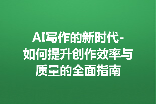 AI写作的新时代-如何提升创作效率与质量的全面指南