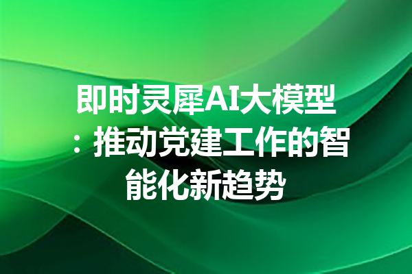 即时灵犀AI大模型：推动党建工作的智能化新趋势