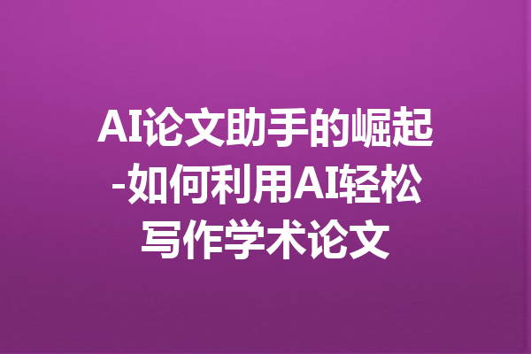 AI论文助手的崛起-如何利用AI轻松写作学术论文