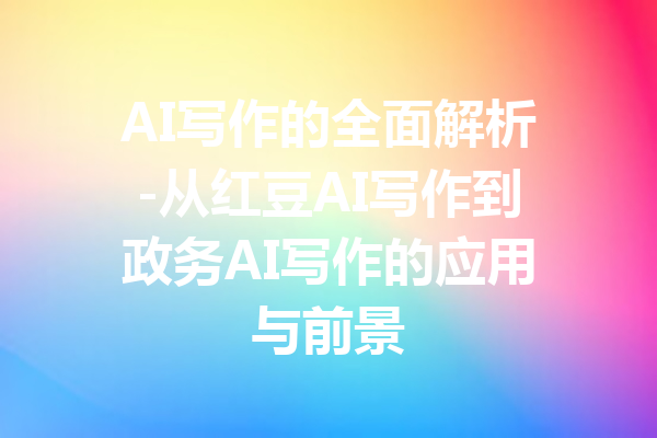 AI写作的全面解析-从红豆AI写作到政务AI写作的应用与前景