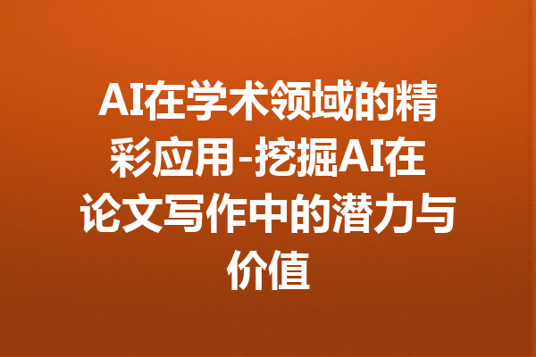 AI在学术领域的精彩应用-挖掘AI在论文写作中的潜力与价值