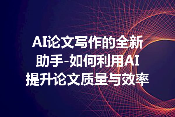 AI论文写作的全新助手-如何利用AI提升论文质量与效率