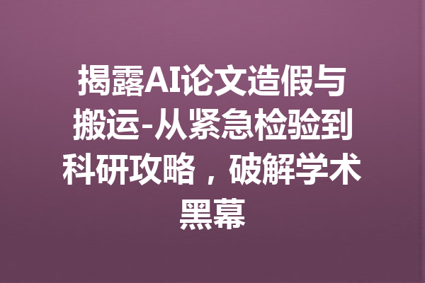 揭露AI论文造假与搬运-从紧急检验到科研攻略，破解学术黑幕