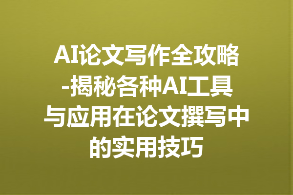 AI论文写作全攻略-揭秘各种AI工具与应用在论文撰写中的实用技巧