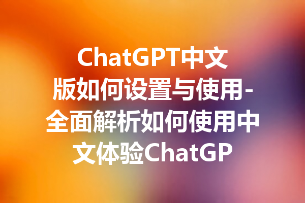 ChatGPT中文版如何设置与使用-全面解析如何使用中文体验ChatGPT