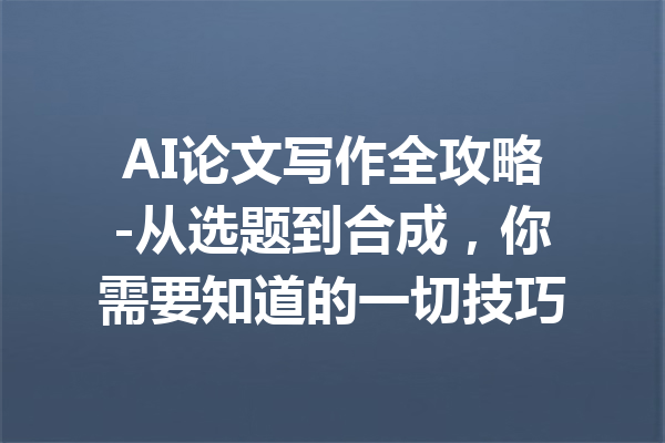 AI论文写作全攻略-从选题到合成，你需要知道的一切技巧