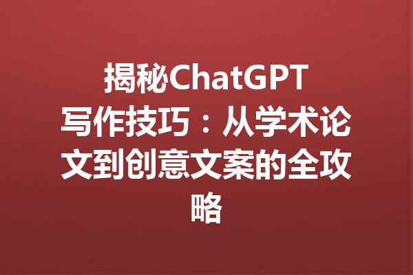 揭秘ChatGPT写作技巧：从学术论文到创意文案的全攻略