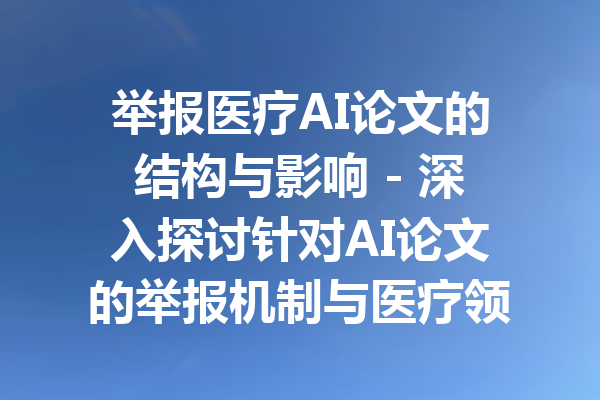 举报医疗AI论文的结构与影响 - 深入探讨针对AI论文的举报机制与医疗领域的应用