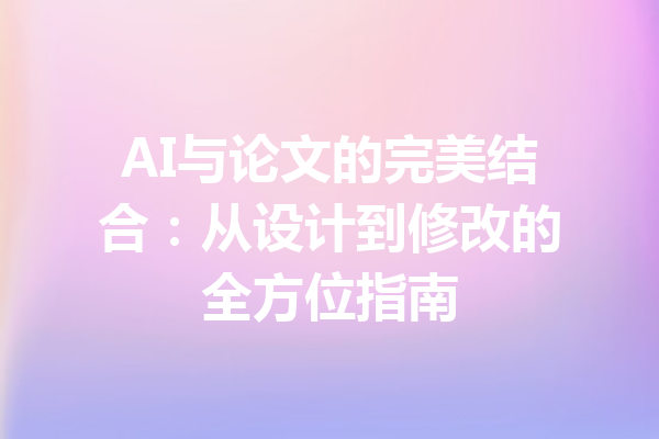 AI与论文的完美结合：从设计到修改的全方位指南