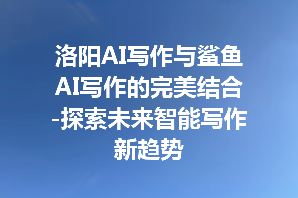 洛阳AI写作与鲨鱼AI写作的完美结合-探索未来智能写作新趋势