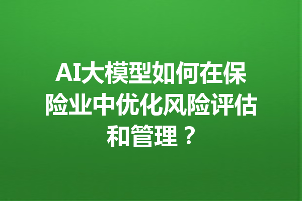 AI大模型如何在保险业中优化风险评估和管理？