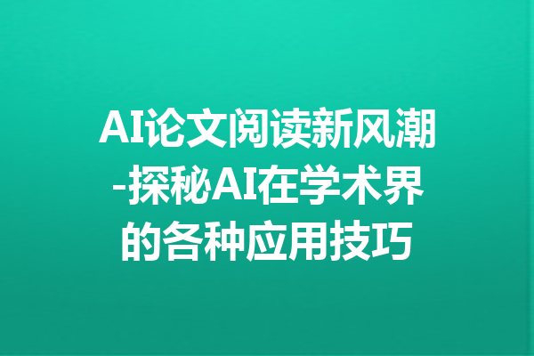 AI论文阅读新风潮-探秘AI在学术界的各种应用技巧