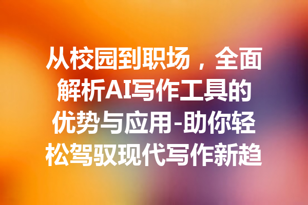 从校园到职场，全面解析AI写作工具的优势与应用-助你轻松驾驭现代写作新趋势
