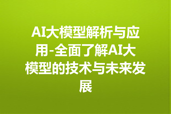 AI大模型解析与应用-全面了解AI大模型的技术与未来发展