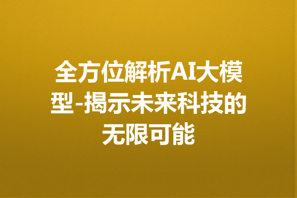 全方位解析AI大模型-揭示未来科技的无限可能