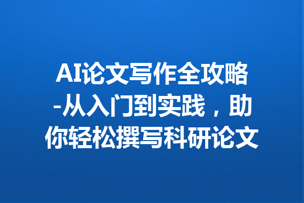 AI论文写作全攻略-从入门到实践，助你轻松撰写科研论文