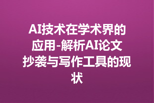 AI技术在学术界的应用-解析AI论文抄袭与写作工具的现状