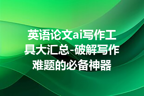 英语论文ai写作工具大汇总-破解写作难题的必备神器