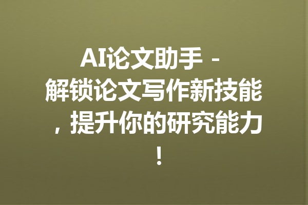 AI论文助手 - 解锁论文写作新技能，提升你的研究能力！