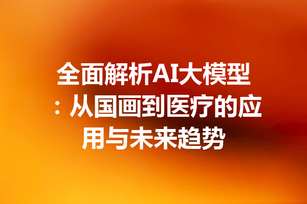 全面解析AI大模型：从国画到医疗的应用与未来趋势