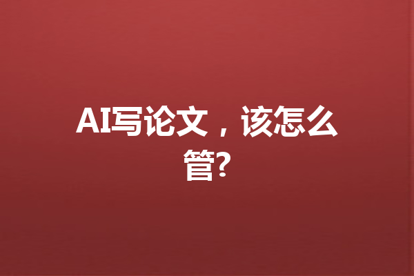 AI写论文，该怎么管?