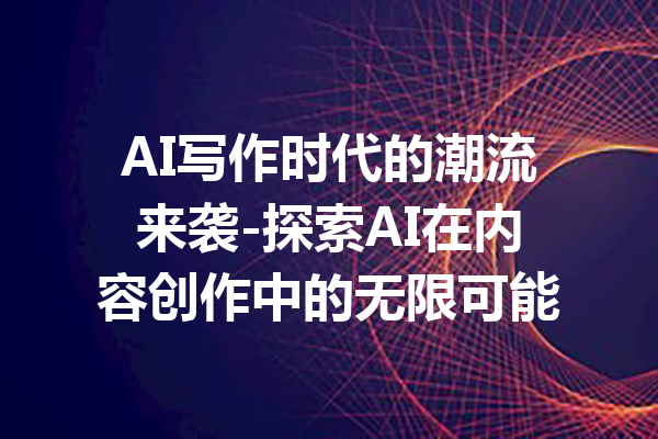 AI写作时代的潮流来袭-探索AI在内容创作中的无限可能