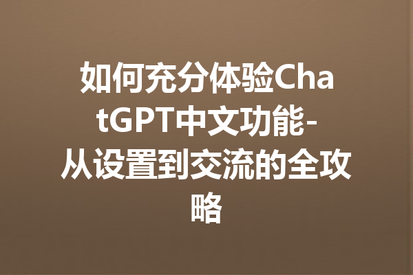 如何充分体验ChatGPT中文功能-从设置到交流的全攻略