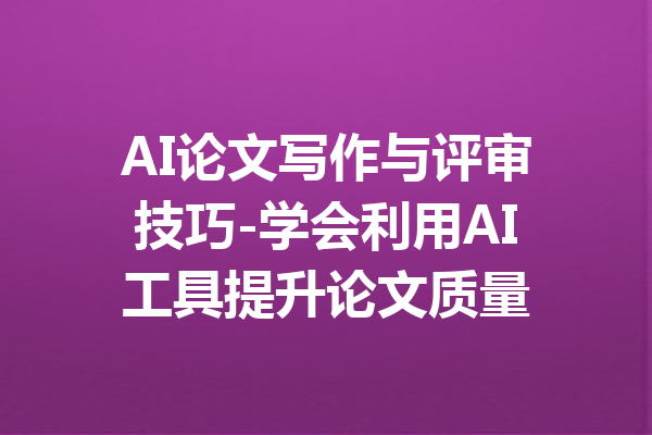 AI论文写作与评审技巧-学会利用AI工具提升论文质量
