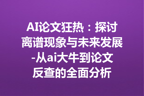 AI论文狂热：探讨离谱现象与未来发展-从ai大牛到论文反查的全面分析