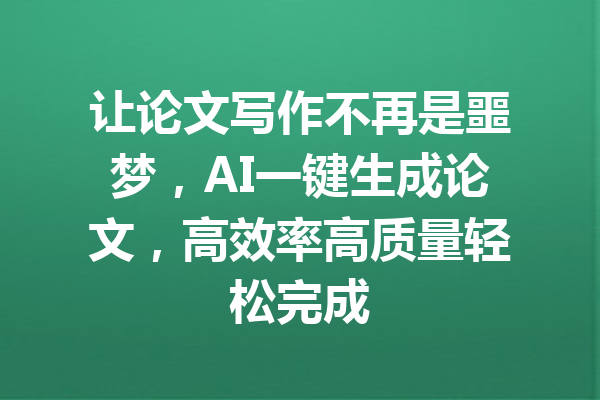 让论文写作不再是噩梦，AI一键生成论文，高效率高质量轻松完成