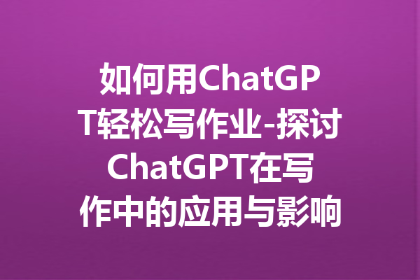 如何用ChatGPT轻松写作业-探讨ChatGPT在写作中的应用与影响