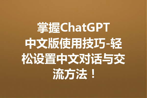 掌握ChatGPT中文版使用技巧-轻松设置中文对话与交流方法！