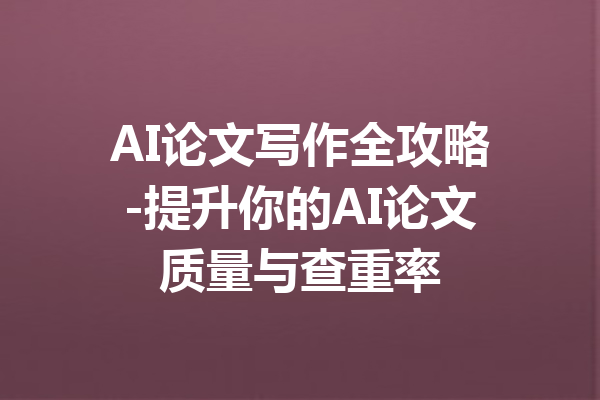 AI论文写作全攻略-提升你的AI论文质量与查重率