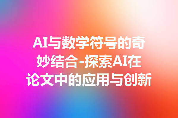 AI与数学符号的奇妙结合-探索AI在论文中的应用与创新