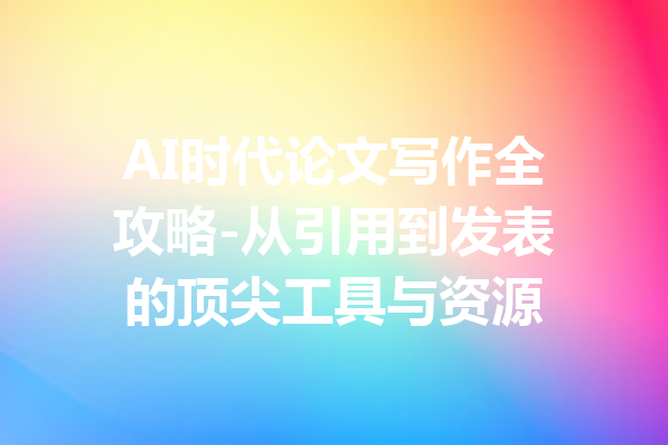 AI时代论文写作全攻略-从引用到发表的顶尖工具与资源