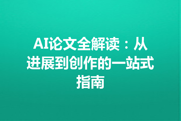 AI论文全解读：从进展到创作的一站式指南