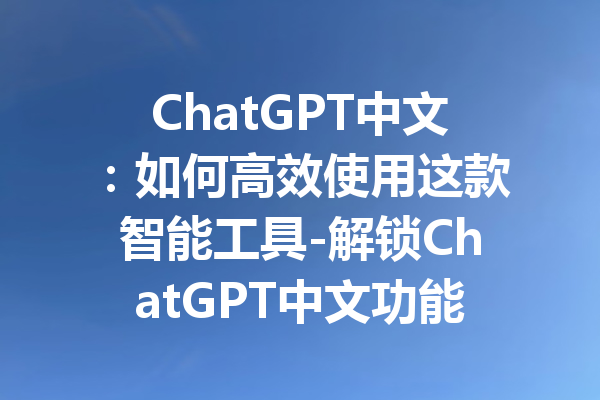 ChatGPT中文：如何高效使用这款智能工具-解锁ChatGPT中文功能的全部潜力