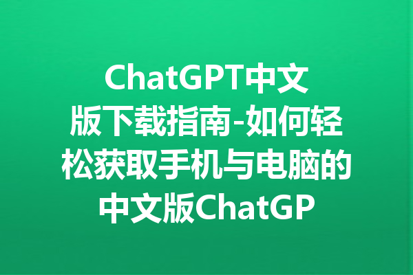 ChatGPT中文版下载指南-如何轻松获取手机与电脑的中文版ChatGPT