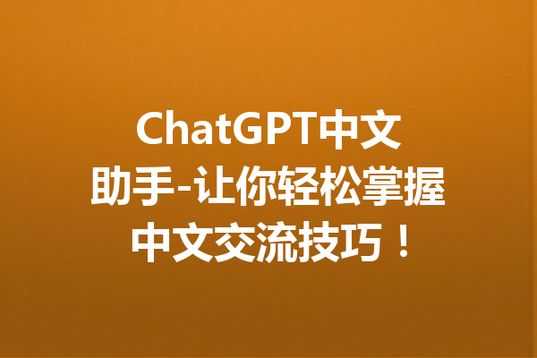 ChatGPT中文助手-让你轻松掌握中文交流技巧！